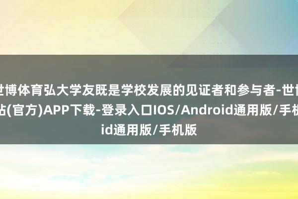 世博体育弘大学友既是学校发展的见证者和参与者-世博网站(官方)APP下载-登录入口IOS/Android通用版/手机版