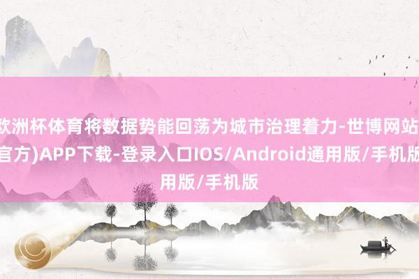 欧洲杯体育将数据势能回荡为城市治理着力-世博网站(官方)APP下载-登录入口IOS/Android通用版/手机版