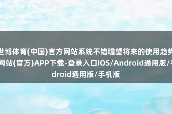 世博体育(中国)官方网站系统不错瞻望将来的使用趋势-世博网站(官方)APP下载-登录入口IOS/Android通用版/手机版