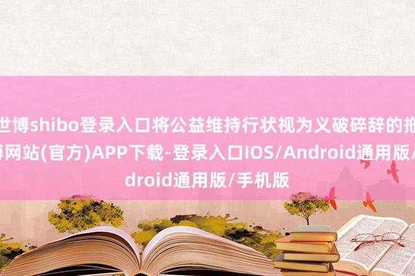 世博shibo登录入口将公益维持行状视为义破碎辞的拖累-世博网站(官方)APP下载-登录入口IOS/Android通用版/手机版