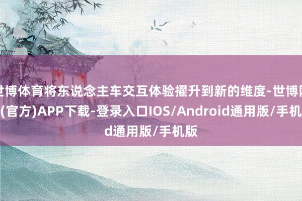 世博体育将东说念主车交互体验擢升到新的维度-世博网站(官方)APP下载-登录入口IOS/Android通用版/手机版