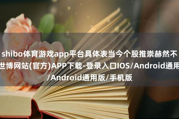 shibo体育游戏app平台具体表当今个股推崇赫然不足预期时-世博网站(官方)APP下载-登录入口IOS/Android通用版/手机版