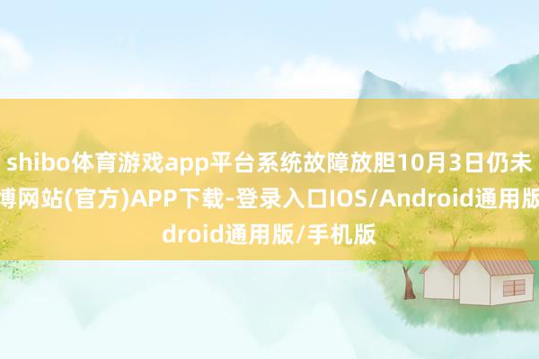 shibo体育游戏app平台系统故障放胆10月3日仍未放弃-世博网站(官方)APP下载-登录入口IOS/Android通用版/手机版