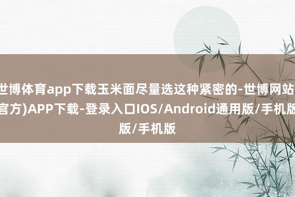 世博体育app下载玉米面尽量选这种紧密的-世博网站(官方)APP下载-登录入口IOS/Android通用版/手机版