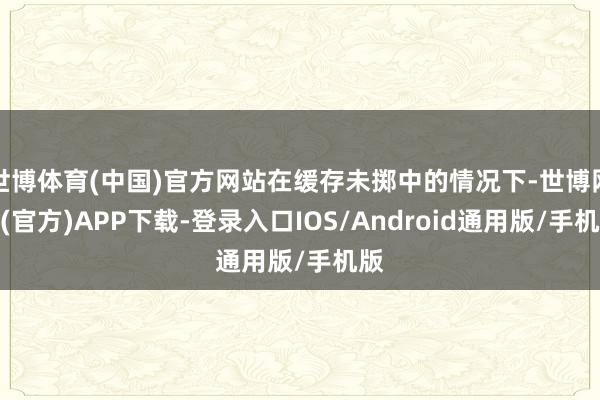 世博体育(中国)官方网站在缓存未掷中的情况下-世博网站(官方)APP下载-登录入口IOS/Android通用版/手机版